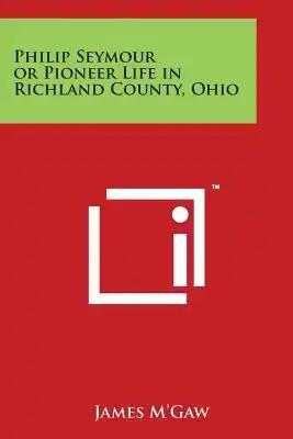 Philip Seymour or Pioneer Life in Richland County, Ohio