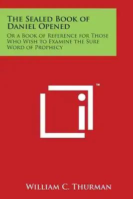 The Sealed Book of Daniel Opened: Or a Book of Reference for Those Who Wish to Examine the Sure Word of Prophecy