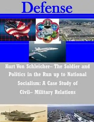 Kurt Von Schleicher- The Soldier and Politics in the Run up to National Socialism: A Case Study of Civil- Military Relations