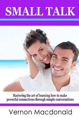 Small Talk: Mastering the art of learning how to make powerful connections through simple conversations