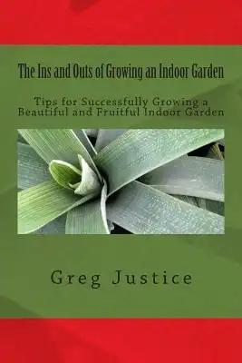 The Ins and Outs of Growing an Indoor Garden: Tips for Successfully Growing a Beautiful and Fruitful Indoor Garden