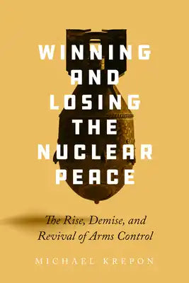 Winning and Losing the Nuclear Peace: The Rise, Demise, and Revival of Arms Control