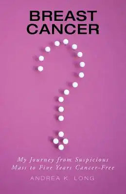Breast Cancer ?: My Journey from Suspicious Mass to Five Years Cancer-Free
