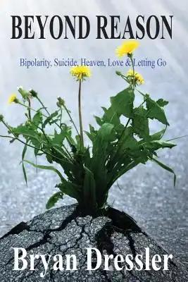 Beyond Reason: Bipolarity, Suicide, Heaven, Love & Letting Go
