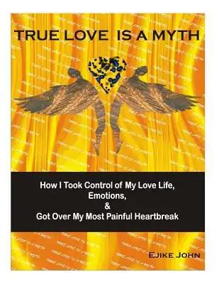 True Love Is A Myth: How I Took Control of My Love Life, Emotions & Got Over My Most painful Heartbreak