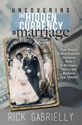Uncovering the Hidden Currency of Marriage: How Smart, Entrepreneurial Husbands Build A Marriage, Family and Business That Matters