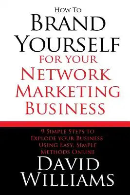 How to Brand Yourself for your Network Marketing Business: 9 Simple Steps to Explode your Business Using Easy, Simple Methods Online