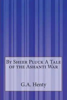 By Sheer Pluck A Tale of the Ashanti War
