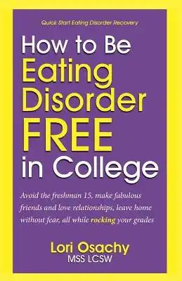How to Be Eating Disorder FREE in College: Avoid the freshman 15, make fabulous friends and love relationships, leave home without fear, all while roc
