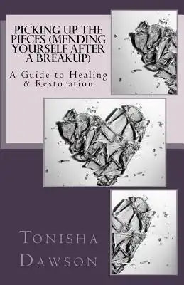 Picking Up The Pieces (Mending yourself after a breakup): A Guide to Healing & Restoration
