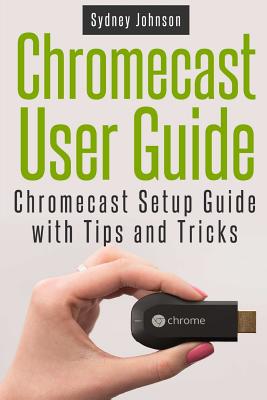 Chromecast User Guide: Chromecast Setup Guide with Tips and Tricks