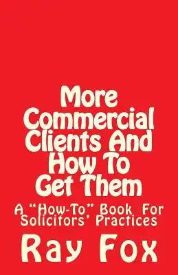 More Commercial Clients And How To Get Them: A "How-To" Book for Solicitors' Practices