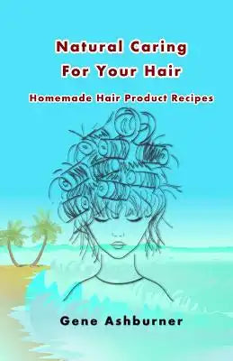 Natural Caring For Your Hair: Homemade Hair Product Recipes