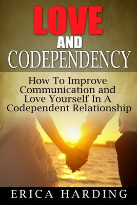 Love and Codependency: How To Improve Communication and Love Yourself In A Codependent Relationship