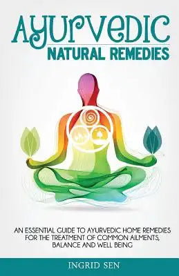 Ayurvedic Home Remedies: An Essential Guide to Ayurvedic Home Remedies for the Treatment of Common Ailments, Balance and Well Being