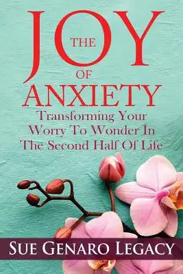 The Joy of Anxiety: Transforming Your Worry to Wonder in the Second Half of Life