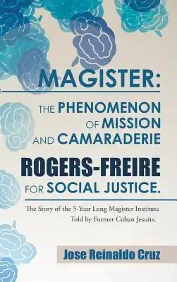 Magister: The Phenomenon of Mission and Camaraderie Rogers-Freire for Social Justice.: The Story of the 5-Year Long Magister Institute Told by Former