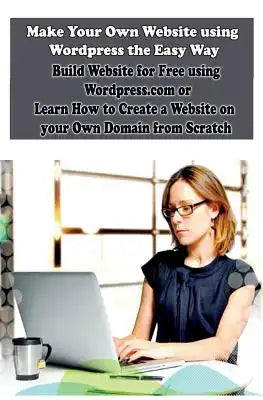 Make Your Own Website using Wordpress the Easy Way: Build Website for Free using Wordpress.com or Learn How to Create a Website on your Own Domain fro