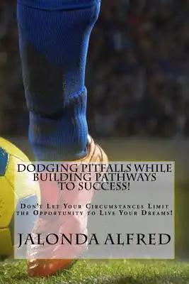 Dodging Pitfalls While Building Pathways to Success!: Don't Let Your Circumstances Limit the Opportunity to be Successful