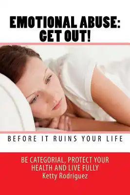 Emotional Abuse: GET OUT! Before It Ruins Your Life: What are the illnesses associated with abuse? How does it affect your self-esteem?