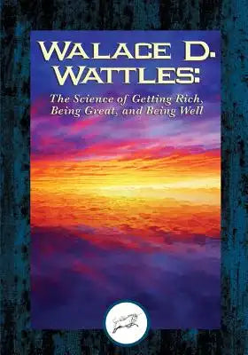 Wallace D. Wattles: The Science of Getting Rich, Being Great, And Being Well