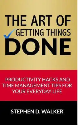 The Art of Getting Things Done: Productivity Hacks and Time Management Tips for Your Everyday Life