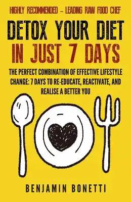 Detox Your Diet In Just 7 Days: The Perfect Combination Of Effective Lifestyle Change: 7 Days To Re-Educate, Reactivate, And Realise A Better You.