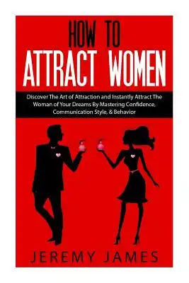 How to Attract Women: Discover the Art of Attraction and Instantly Attract the Woman of Your Dreams by Mastering Confidence, Communication Style, & Be