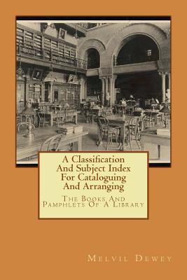 A Classification And Subject Index For Cataloguing And Arranging: The Books And Pamphlets Of A Library