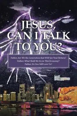 Jesus, Can I Talk to You?: Father, Are We the Generation that Will See Your Return? Father, What Shall We Do in This Economy? Father, Do You Still Lov