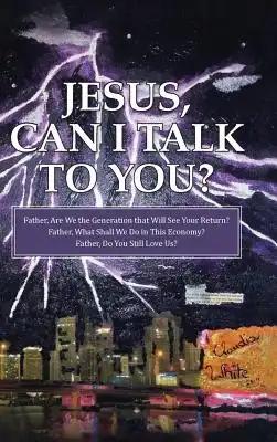 Jesus, Can I Talk to You?: Father, Are We the Generation that Will See Your Return? Father, What Shall We Do in This Economy? Father, Do You Still Lov