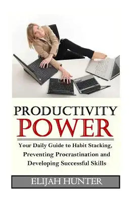 Productivity Power: Your Daily Guide to Habit Stacking, Preventing Procrastination and Developing Successful Skills