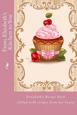 From Elizabeth's Kitchen to You: Elizabeth's Recipe Book (filled with recipes from her heart)