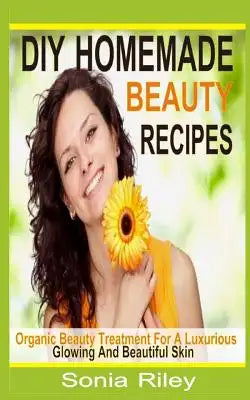 DIY Homemade Beauty Recipes: Organic Beauty Treatment for a Luxurious, Glowing and Beautiful Skin