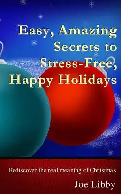 Easy, Amazing Secrets to Stress-Free, Happy Holidays: Rediscover the real meaning of Christmas