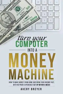 Turn Your Computer Into a Money Machine: How to make money from home and grow your income fast, with no prior experience! Set up within a week!