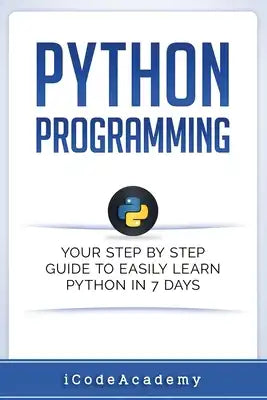 Python: Programming: Your Step By Step Guide To Easily Learn Python in 7 Days (Python for Beginners, Python Programming for Be