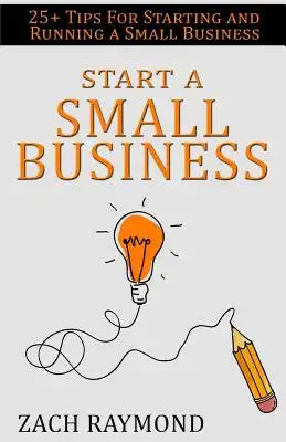 Start a Small Business: 25+ Tips for Starting and Running a Small Business Successfully