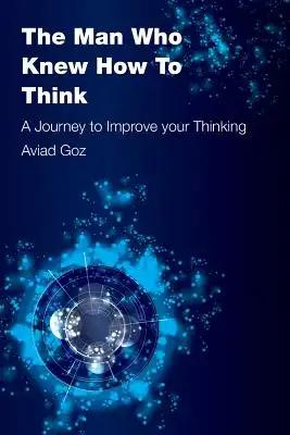 The Man Who Knew How To Think: A Journey to Improve your Thinking