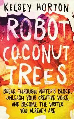 Robot Coconut Trees: Break Through Writer's Block, Unleash Your Creative Voice, and Become the Writer You Already Are