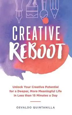 Creative Reboot: Unlock Your Creative Potential for a Deeper, More Meaningful Life in Less than 15 Minutes a Day