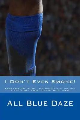 I Don't Even Smoke!: A brief history of life, love and football through blue-tinted glasses - Oh yes, and a cigar!