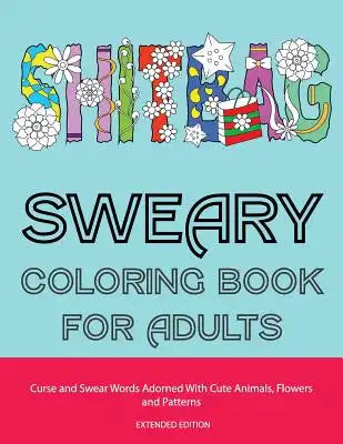 Sweary Coloring Book For Adults: Curse and Swear Words Adorned With Cute Animals, Flowers and Patterns (The Even Funnier, Extended Edition)