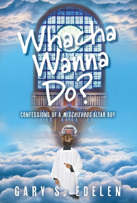 Whacha Wanna Do?: Confessions Of A Mischievous Altar Boy
