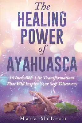 The Healing Power Of Ayahuasca: 16 Incredible Life Transformations That Will Inspire Your Self Discovery