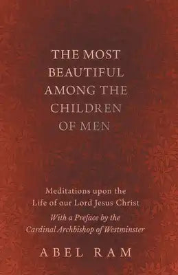 The Most Beautiful Among the Children of Men - Meditations upon the Life of our Lord Jesus Christ - With a Preface by the Cardinal Archbishop of Westm