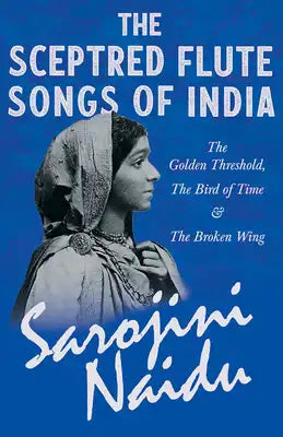 The Sceptred Flute Songs of India - The Golden Threshold, The Bird of Time & The Broken Wing: With a Chapter from 'Studies of Contemporary Poets' by M
