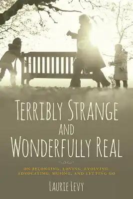 Terribly Strange and Wonderfully Real: On Belonging, Loving, Evolving, Advocating, Musing, and Letting Go