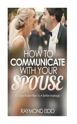 How To Communicate With Your Spouse: A 7 Day Action Plan To A Better Marriage