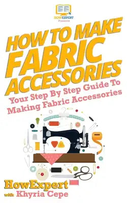 How To Make Fabric Accessories: Your Step-By-Step Guide To Making Fabric Accessories